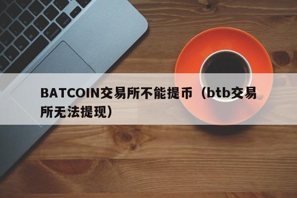 BATCOIN交易所不能提币(btb交易所无法提现)