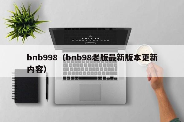 bnb998(bnb98老版最新版本更新内容)