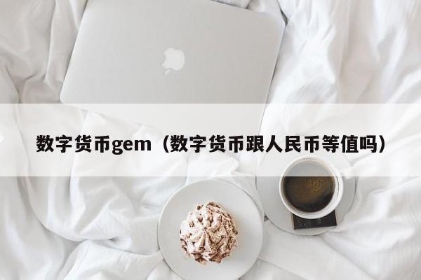 数字货币gem(数字货币跟人民币等值吗)