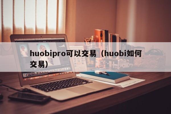 huobipro可以交易(huobi如何交易)