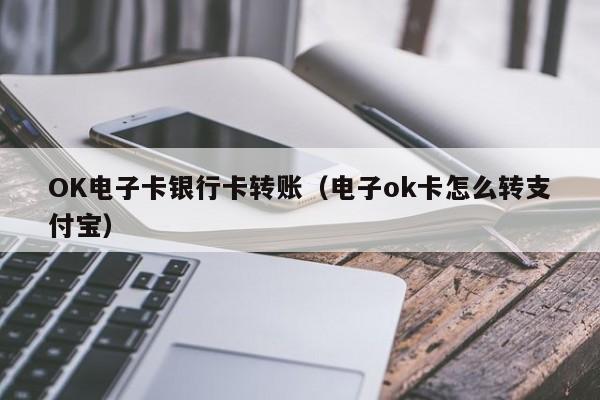 OK电子卡银行卡转账(电子ok卡怎么转支付宝)