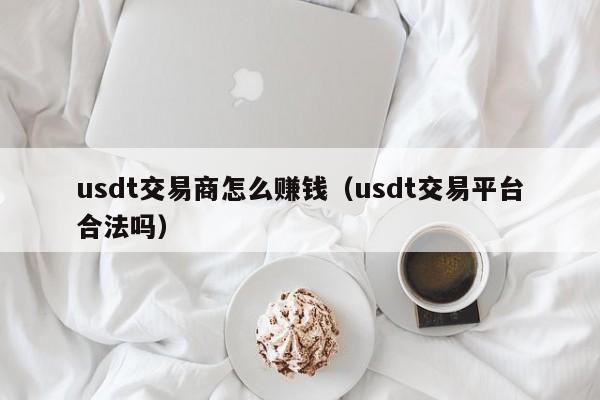 usdt交易商怎么赚钱(usdt交易平台合法吗)