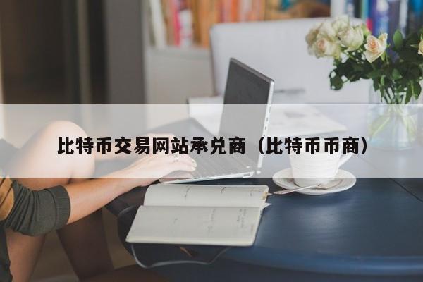 比特币交易网站承兑商(比特币币商)