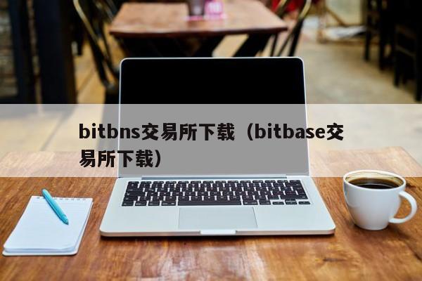 bitbns交易所下载(bitbase交易所下载)