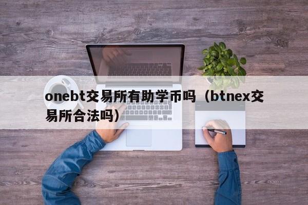 onebt交易所有助学币吗(btnex交易所合法吗)