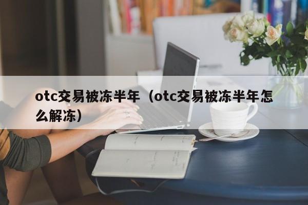 otc交易被冻半年(otc交易被冻半年怎么解冻)
