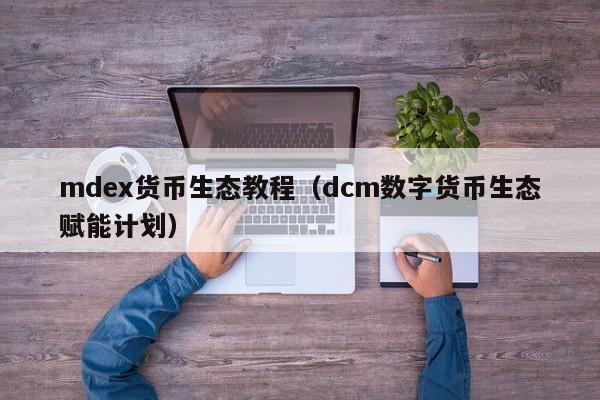 mdex货币生态教程(dcm数字货币生态赋能计划)