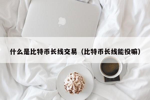 什么是比特币长线交易(比特币长线能投嘛)