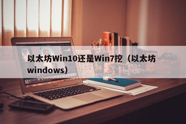 以太坊Win10还是Win7挖(以太坊 windows)