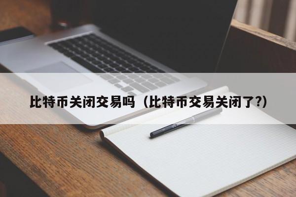 比特币关闭交易吗(比特币交易关闭了?)