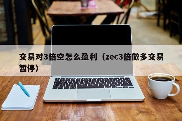 交易对3倍空怎么盈利(zec3倍做多交易暂停)