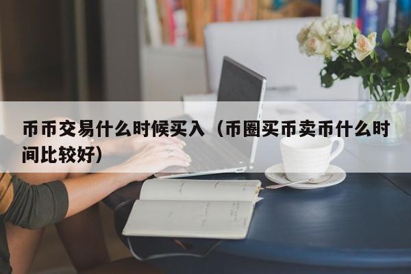 币币交易什么时候买入(币圈买币卖币什么时间比较好)