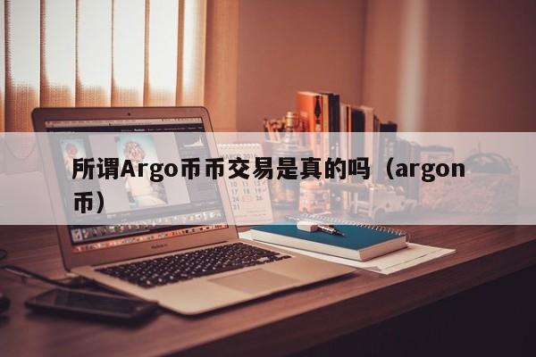所谓Argo币币交易是真的吗(argon币)