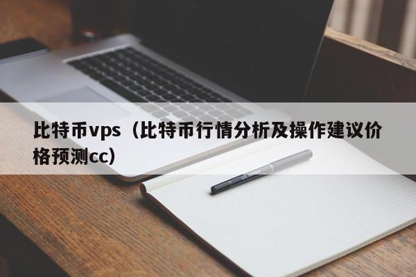 比特币vps(比特币行情分析及操作建议价格预测cc)