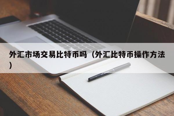 外汇市场交易比特币吗(外汇比特币操作方法)