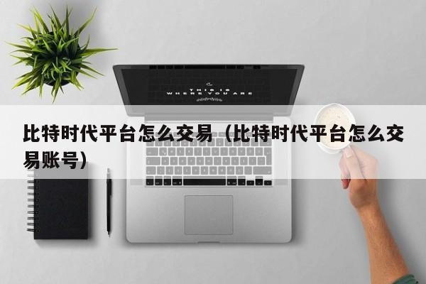 比特时代平台怎么交易(比特时代平台怎么交易账号)