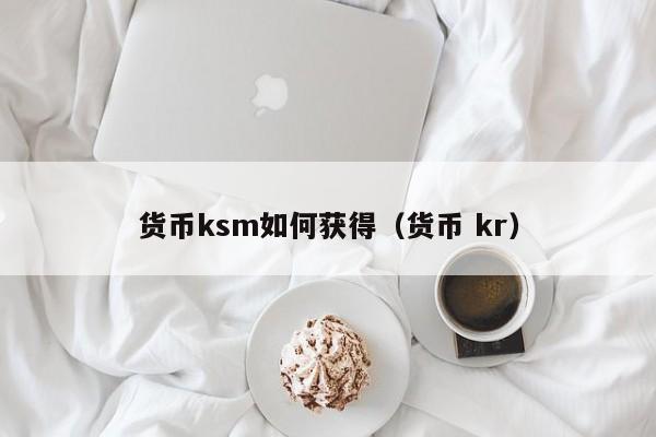 货币ksm如何获得(货币 kr)