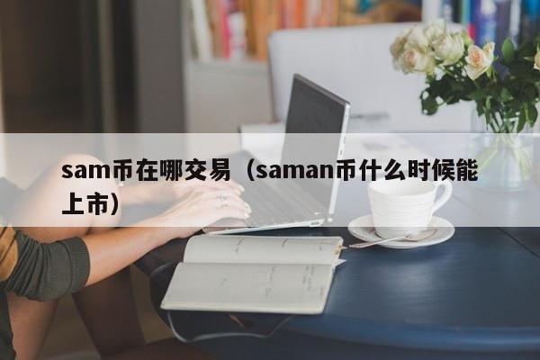 sam币在哪交易(saman币什么时候能上市)