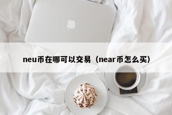 neu币在哪可以交易(near币怎么买)