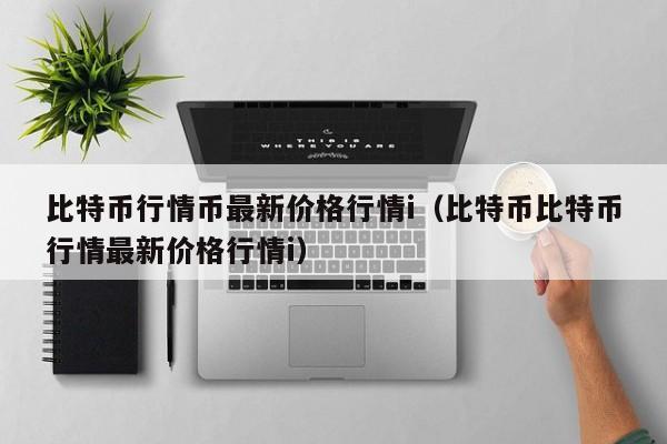 比特币行情币最新价格行情i(比特币比特币行情最新价格行情i)