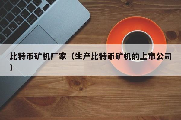 比特币矿机厂家(生产比特币矿机的上市公司)
