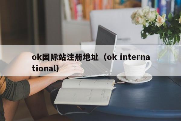 ok国际站注册地址(ok international)
