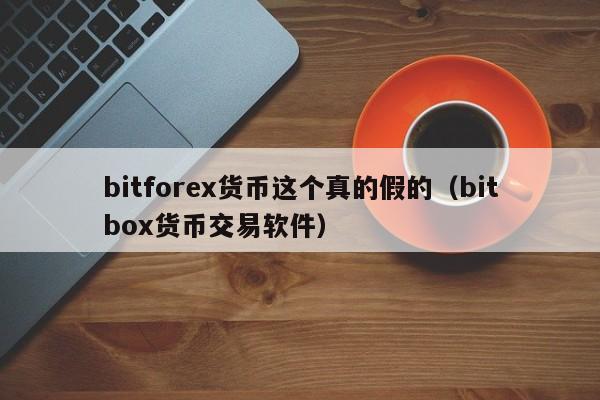 bitforex货币这个真的假的(bitbox货币交易软件)