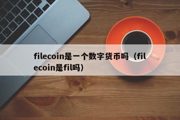 filecoin是一个数字货币吗(filecoin是fil吗)