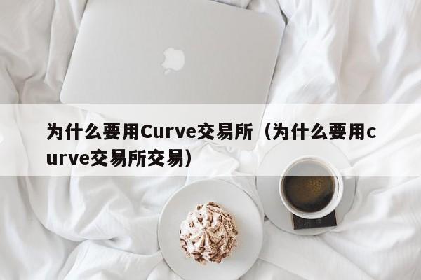 为什么要用Curve交易所(为什么要用curve交易所交易)