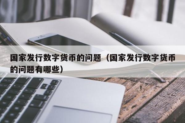 国家发行数字货币的问题(国家发行数字货币的问题有哪些)