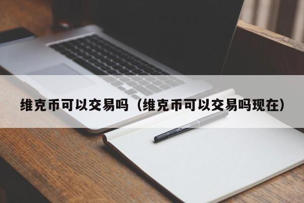维克币可以交易吗(维克币可以交易吗现在)