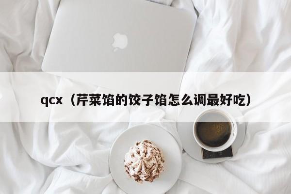 qcx(芹菜馅的饺子馅怎么调最好吃)