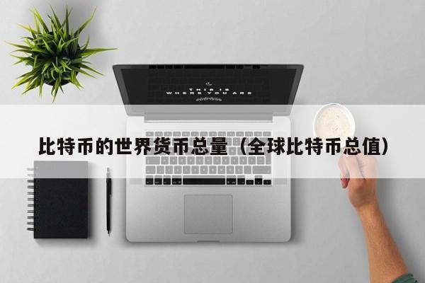 比特币的世界货币总量(全球比特币总值)
