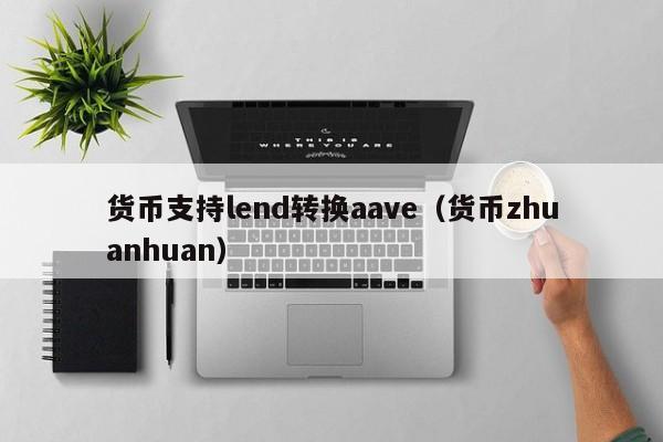 货币支持lend转换aave(货币zhuanhuan)