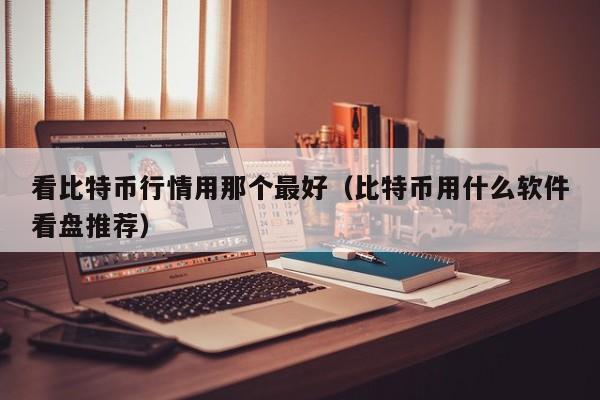 看比特币行情用那个最好(比特币用什么软件看盘推荐)