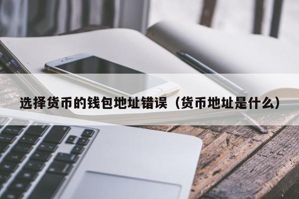 选择货币的钱包地址错误(货币地址是什么)