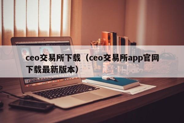 ceo交易所下载(ceo交易所app官网下载最新版本)