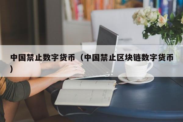 中国禁止数字货币(中国禁止区块链数字货币)