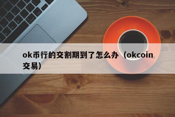 ok币行的交割期到了怎么办(okcoin交易)