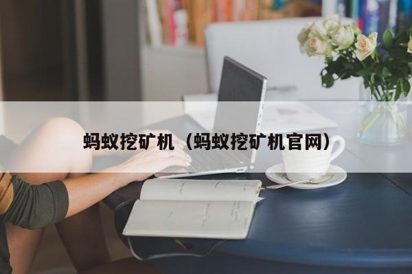 蚂蚁挖矿机(蚂蚁挖矿机官网)