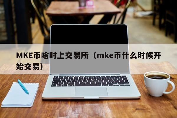 MKE币啥时上交易所(mke币什么时候开始交易)