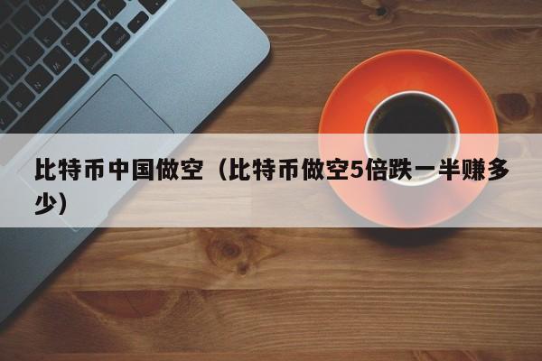 比特币中国做空(比特币做空5倍跌一半赚多少)