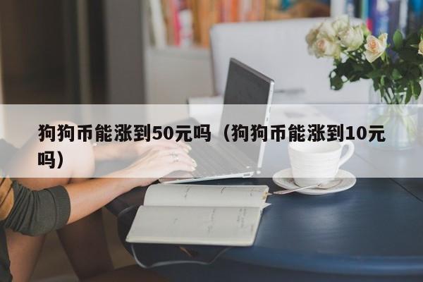 狗狗币能涨到50元吗(狗狗币能涨到10元吗)