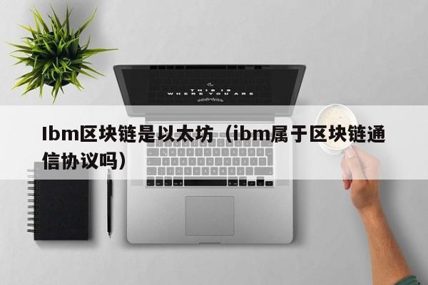 Ibm区块链是以太坊(ibm属于区块链通信协议吗)