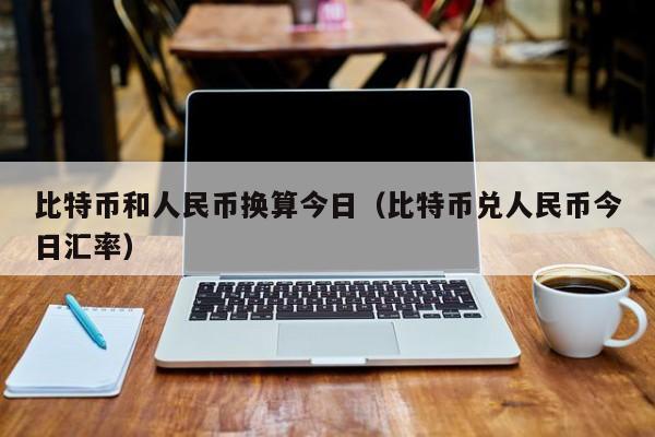 比特币和人民币换算今日(比特币兑人民币今日汇率)