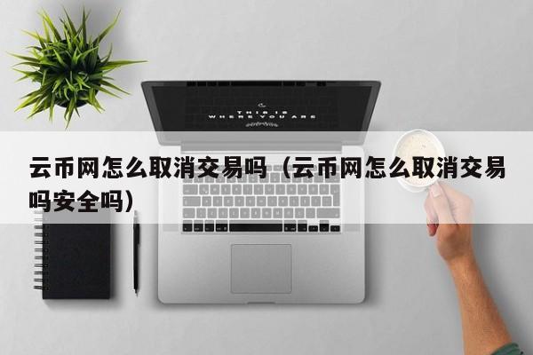 云币网怎么取消交易吗(云币网怎么取消交易吗安全吗)
