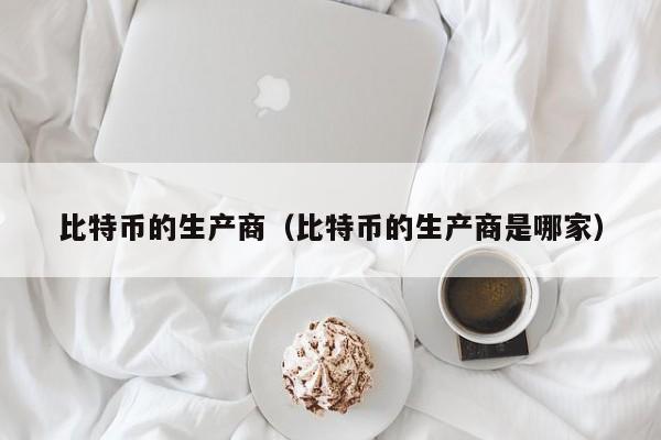 比特币的生产商(比特币的生产商是哪家)