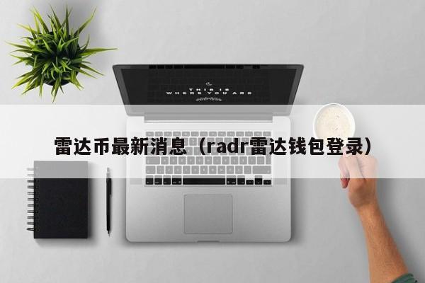 雷达币最新消息(radr雷达钱包登录)