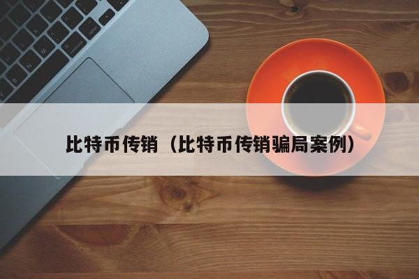 比特币传销(比特币传销骗局案例)
