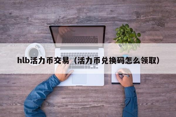 hlb活力币交易(活力币兑换码怎么领取)